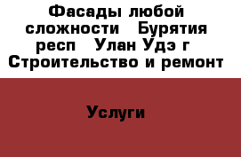 Фасады любой сложности - Бурятия респ., Улан-Удэ г. Строительство и ремонт » Услуги   